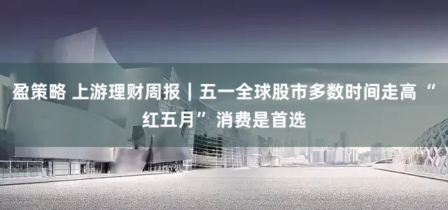 盈策略 上游理财周报｜五一全球股市多数时间走高 “红五月” 消费是首选