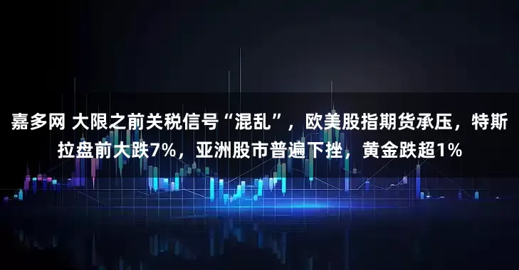 嘉多网 大限之前关税信号“混乱”，欧美股指期货承压，特斯拉盘前大跌7%，亚洲股市普遍下挫，黄金跌超1%