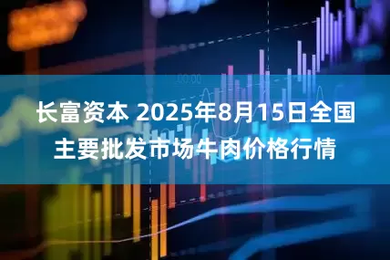 长富资本 2025年8月15日全国主要批发市场牛肉价格行情
