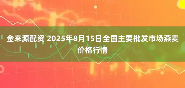 金来源配资 2025年8月15日全国主要批发市场燕麦价格行情