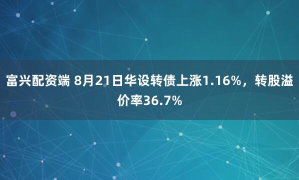 富兴配资端 8月21日华设转债上涨1.16%，转股溢价率36.7%