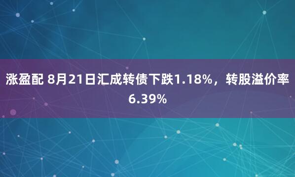 涨盈配 8月21日汇成转债下跌1.18%，转股溢价率6.39%