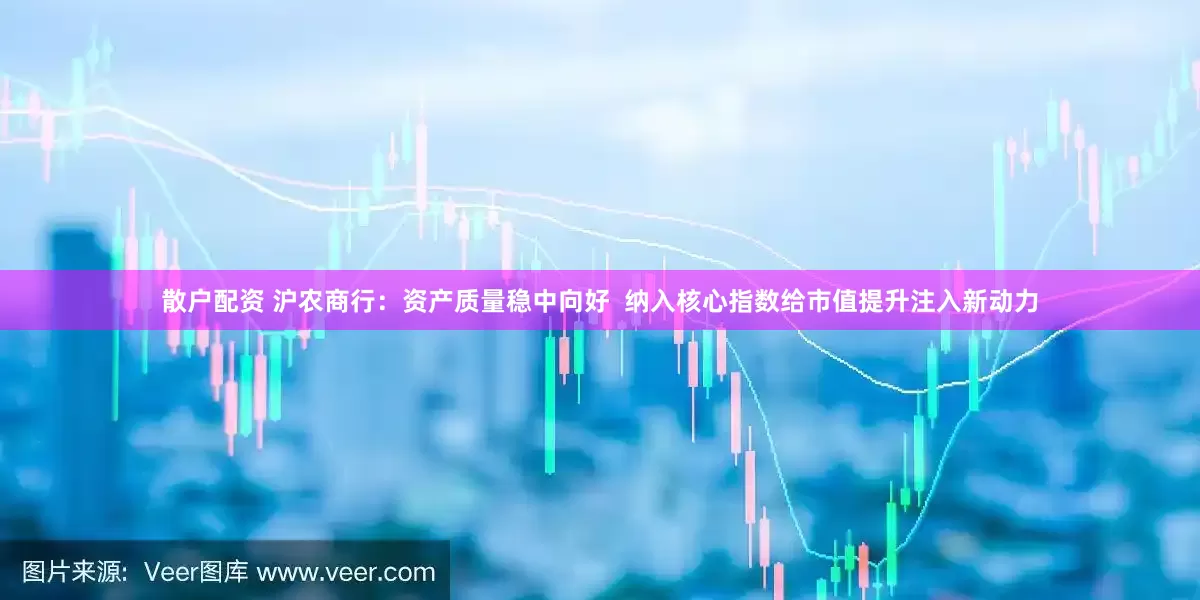 散户配资 沪农商行：资产质量稳中向好  纳入核心指数给市值提升注入新动力