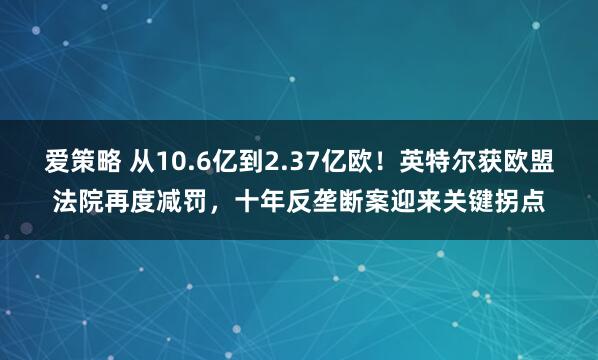 爱策略 从10.6亿到2.37亿欧！英特尔获欧盟法院再度减罚，十年反垄断案迎来关键拐点