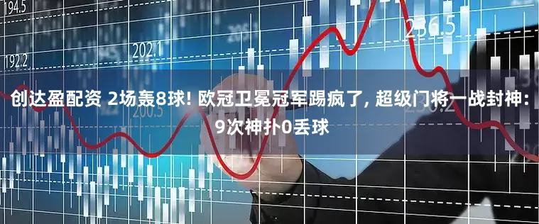 创达盈配资 2场轰8球! 欧冠卫冕冠军踢疯了, 超级门将一战封神: 9次神扑0丢球