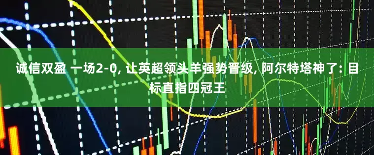 诚信双盈 一场2-0, 让英超领头羊强势晋级, 阿尔特塔神了: 目标直指四冠王
