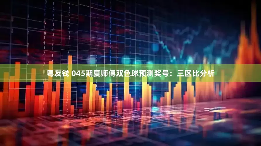 粤友钱 045期夏师傅双色球预测奖号：三区比分析