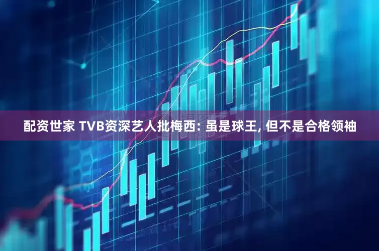配资世家 TVB资深艺人批梅西: 虽是球王, 但不是合格领袖